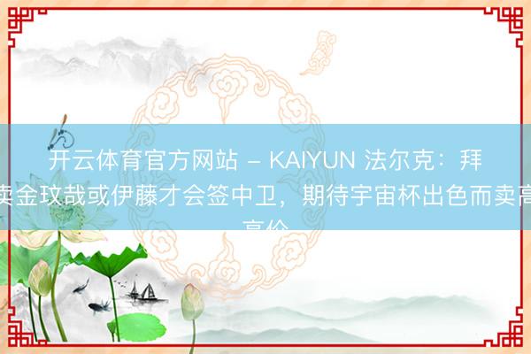 开云体育官方网站 - KAIYUN 法尔克：拜仁卖金玟哉或伊藤才会签中卫，期待宇宙杯出色而卖高价