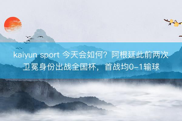 kaiyun sport 今天会如何？阿根廷此前两次卫冕身份出战全国杯，首战均0-1输球