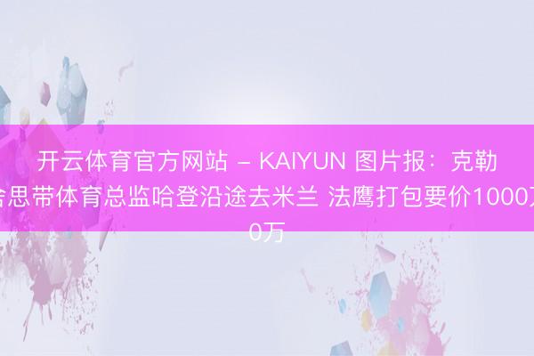 开云体育官方网站 - KAIYUN 图片报:克勒舍思带体育总监哈登沿途去米兰 法鹰打包要价1000万