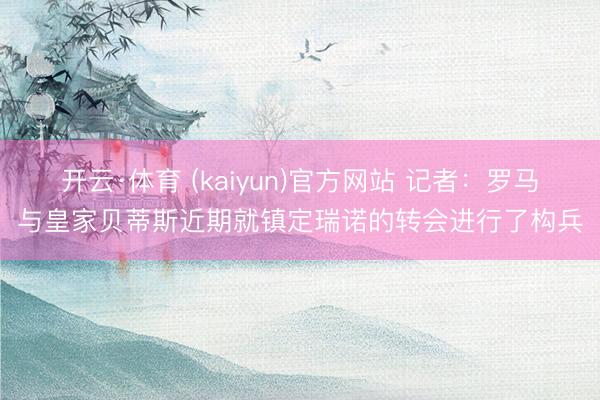 开云·体育 (kaiyun)官方网站 记者：罗马与皇家贝蒂斯近期就镇定瑞诺的转会进行了构兵