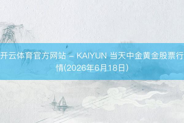 开云体育官方网站 - KAIYUN 当天中金黄金股票行情(2026年6月18日)