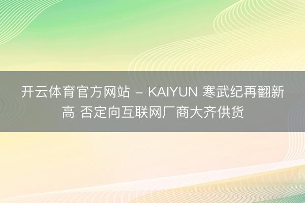开云体育官方网站 - KAIYUN 寒武纪再翻新高 否定向互联网厂商大齐供货