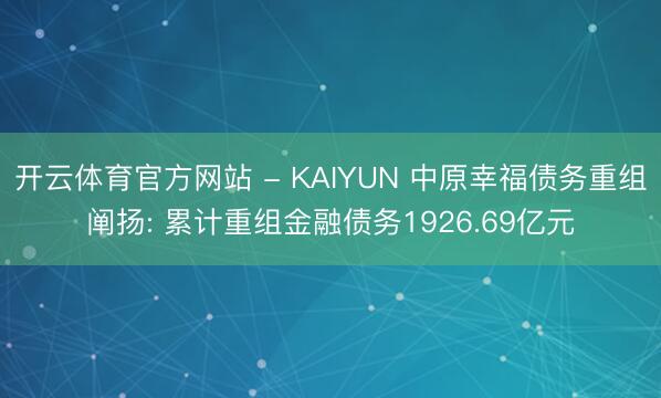 开云体育官方网站 - KAIYUN 中原幸福债务重组阐扬: 累计重组金融债务1926.69亿元