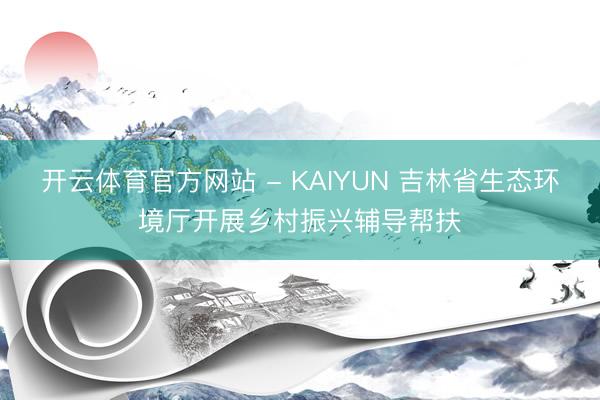 开云体育官方网站 - KAIYUN 吉林省生态环境厅开展乡村振兴辅导帮扶