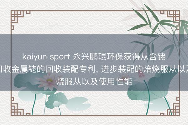 kaiyun sport 永兴鹏琨环保获得从含铑催化剂中回收金属铑的回收装配专利， 进步装配的焙烧服从以及使用性能