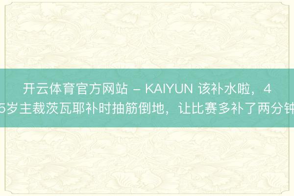 开云体育官方网站 - KAIYUN 该补水啦，45岁主裁茨瓦耶补时抽筋倒地，让比赛多补了两分钟