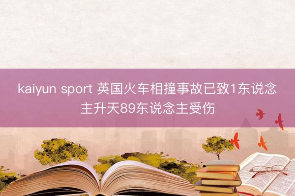 kaiyun sport 英国火车相撞事故已致1东说念主升天89东说念主受伤
