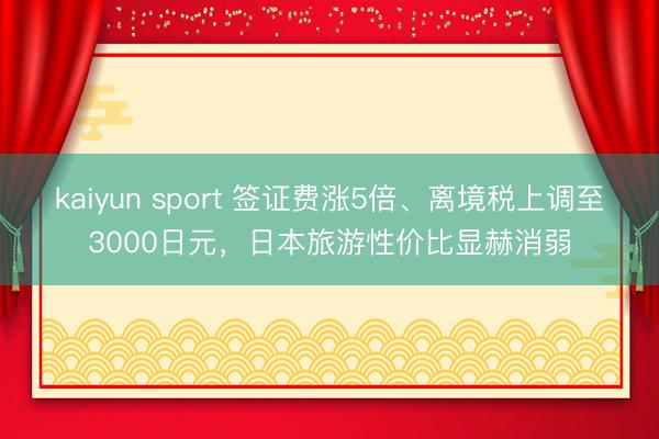 kaiyun sport 签证费涨5倍、离境税上调至3000日元，日本旅游性价比显赫消弱