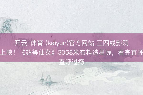 开云·体育 (kaiyun)官方网站 三四线影院同步上映!《超等仙女》3058米布料造星际,看完直呼过瘾
