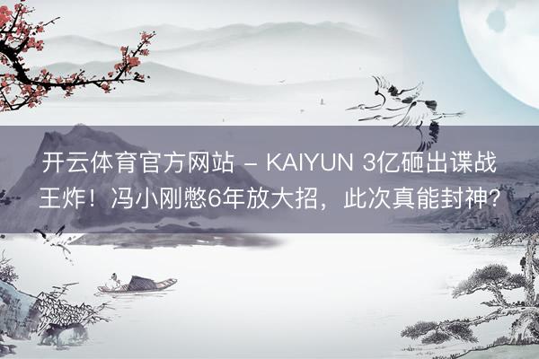 开云体育官方网站 - KAIYUN 3亿砸出谍战王炸!冯小刚憋6年放大招,此次真能封神?