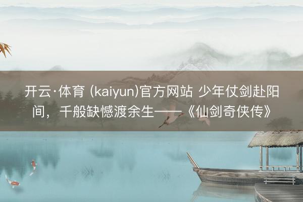 开云·体育 (kaiyun)官方网站 少年仗剑赴阳间，千般缺憾渡余生——《仙剑奇侠传》
