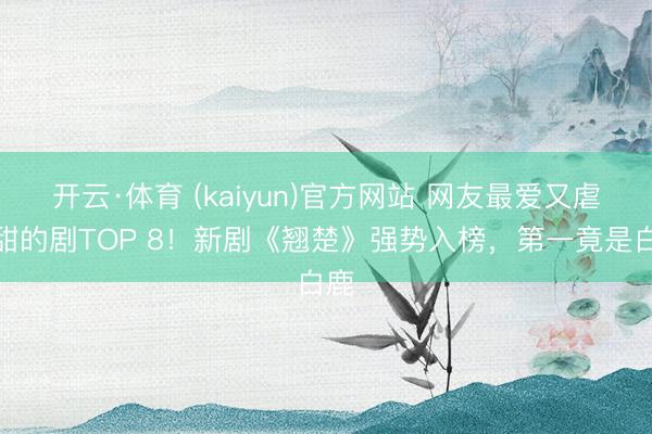 开云·体育 (kaiyun)官方网站 网友最爱又虐又甜的剧TOP 8！新剧《翘楚》强势入榜，第一竟是白鹿
